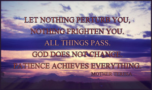 Let nothing perturb you, nothing frighten you. All things pass. god ...