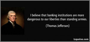 Thomas Jefferson said in 1802: “I believe that banking institutions ...