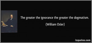 The greater the ignorance the greater the dogmatism. - William Osler