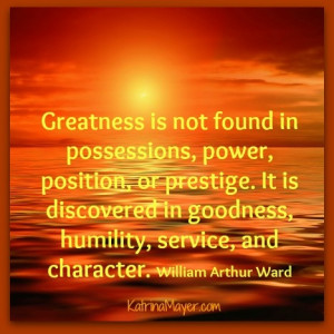Greatness is not found in possessions, power, position, or prestige ...