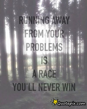 Running Away From Your Problems Is A Race You Will Never Win