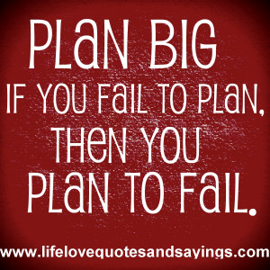 Plan Big ~ If you fail to plan, then you plan to fail.