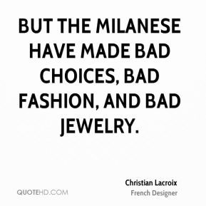 But the Milanese have made bad choices, bad fashion, and bad jewelry.