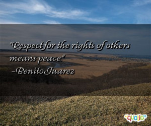 Respect for the rights of others means peace. -Benito Juarez