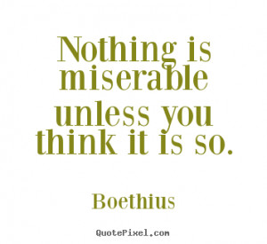 Boethius picture quotes - Nothing is miserable unless you think it is ...