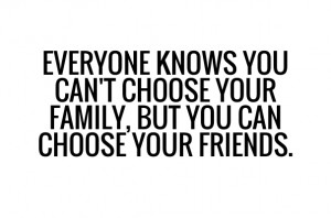 ... knows you can't choose your family, but you can choose your friends