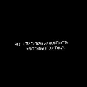 try to teach my heart not to want things it can’t have