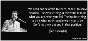 not be afraid to touch, to feel, to show emotion. The easiest thing ...