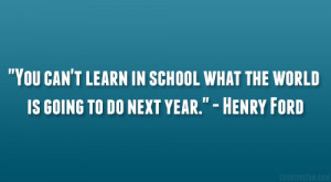 ... in school what the world is going to do next year.” – Henry Ford