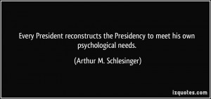 ... to meet his own psychological needs. - Arthur M. Schlesinger