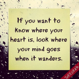 to know where your heart is, look where your mind goes when it wanders ...