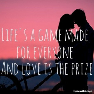 Life's a game made for everyone and love is the prize (Avicii)