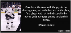 ... at the arena with the guys in the dressing room, and in the