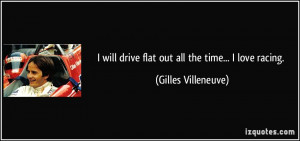 ... will drive flat out all the time... I love racing. - Gilles Villeneuve