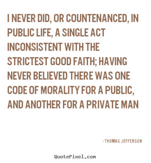 Thomas Jefferson Quotes - I never did, or countenanced, in public life ...