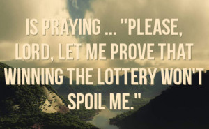 ... Please, Lord, let me prove that winning the lottery won't spoil me
