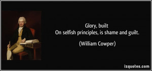 ... , built On selfish principles, is shame and guilt. - William Cowper