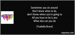 Sometimes you sit around Don't know what to do, don't know where you ...