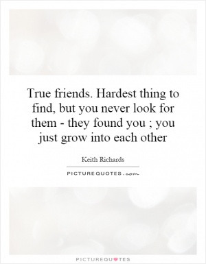True friends. Hardest thing to find, but you never look for them ...