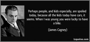 ... seems. When I was young you were lucky to have a bike. - James Cagney