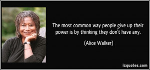 ... give up their power is by thinking they don't have any. - Alice Walker
