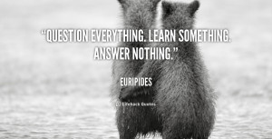 Question everything. Learn something. Answer nothing.”