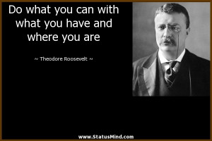 ... have and where you are - Theodore Roosevelt Quotes - StatusMind.com
