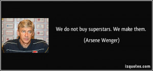 We do not buy superstars. We make them. - Arsene Wenger