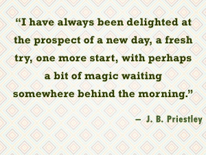 have always been delighted at the prospect of a new day, a fresh try ...