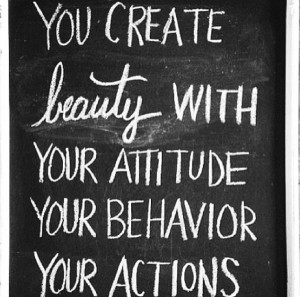 You create beauty with YOUR attitude, YOUR behavior, YOUR actions ...