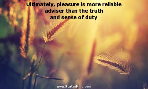 Ultimately, pleasure is more reliable adviser than the truth and sense ...