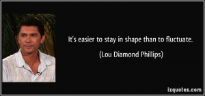 It's easier to stay in shape than to fluctuate. - Lou Diamond Phillips