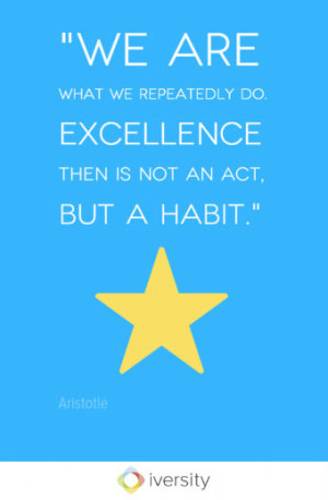 ... are what we repeatedly do. Excellence then is not an act, but a habit