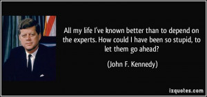 ... could I have been so stupid, to let them go ahead? - John F. Kennedy