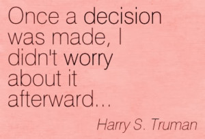 ... was made, I didn't worry about it afterward... - Harry S.Truman