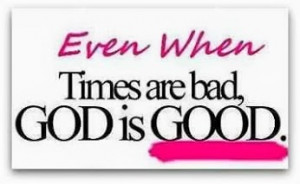 Even When Times Are Bad, GOD is GOOD.