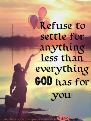 Refuse to settle for anything less than everything God has for you.