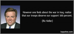 However one feels about the war in Iraq, realize that our troops ...