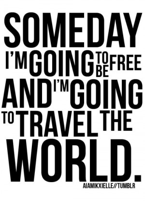 Someday I’m going to be free and I’m going to travel the world.