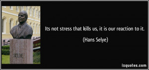 Its not stress that kills us, it is our reaction to it. - Hans Selye