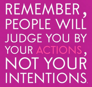 Remember People will Judge you by your Actions not your Intentions