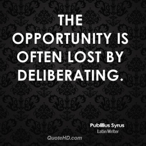 The opportunity is often lost by deliberating.