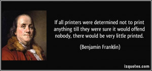... offend nobody, there would be very little printed. - Benjamin Franklin