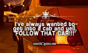 ve always wanted to get into a cab and yell, 'Follow that car!!!'