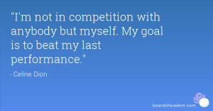 not in competition with anybody but myself. My goal is to beat my ...