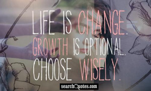 Life is change. Growth is optional. Choose wisely.