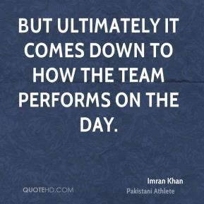 Imran Khan - But ultimately it comes down to how the team performs on ...