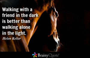 ... in the dark is better than walking alone in the light. - Helen Keller