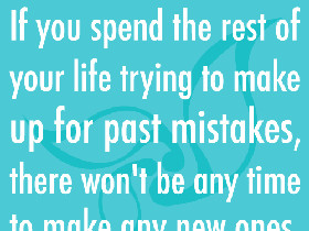 If you spend the rest of your life trying to make up for past mistakes ...