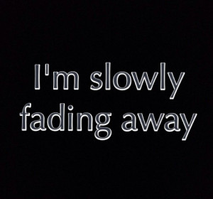 slowly giving up and fading away.. Before ya know it I could be ...
